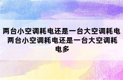 两台小空调耗电还是一台大空调耗电 两台小空调耗电还是一台大空调耗电多